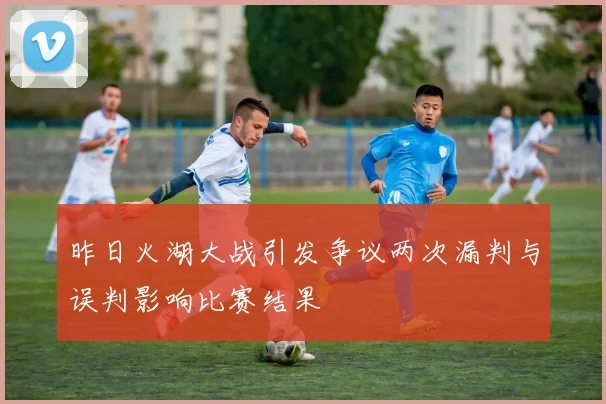 昨日火湖大战引发争议两次漏判与误判影响比赛结果