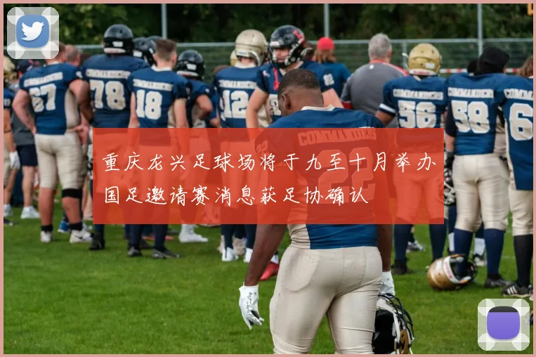 重庆龙兴足球场将于九至十月举办国足邀请赛消息获足协确认