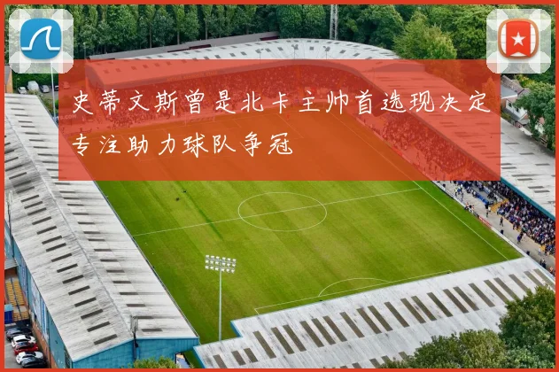 史蒂文斯曾是北卡主帅首选现决定专注助力球队争冠