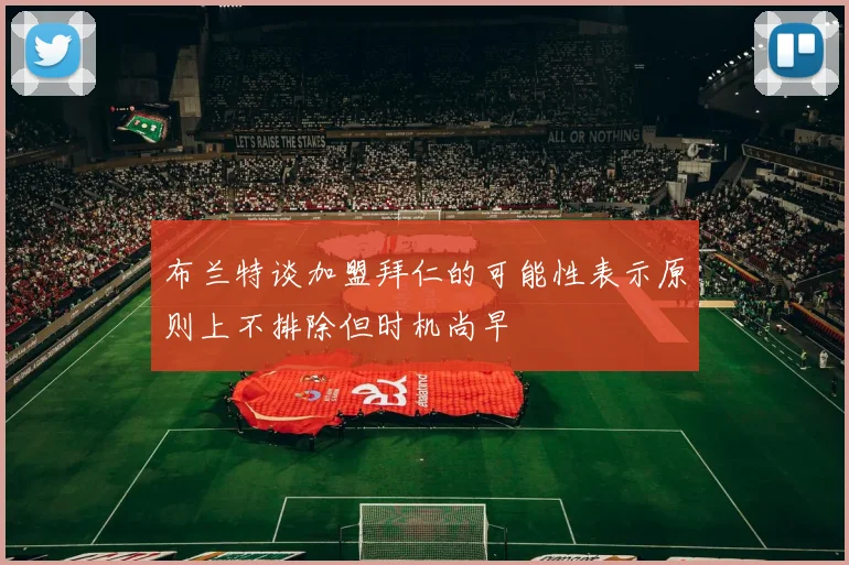 布兰特谈加盟拜仁的可能性表示原则上不排除但时机尚早