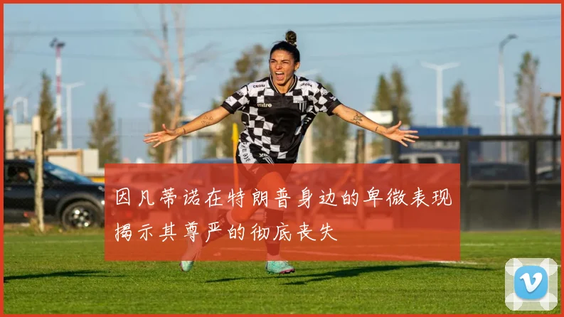 因凡蒂诺在特朗普身边的卑微表现揭示其尊严的彻底丧失
