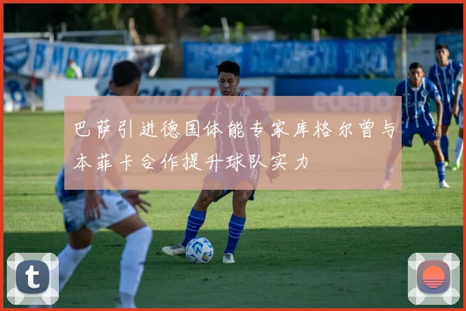 巴萨引进德国体能专家库格尔曾与本菲卡合作提升球队实力