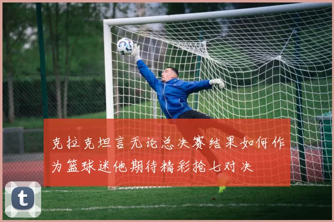 克拉克坦言无论总决赛结果如何作为篮球迷他期待精彩抢七对决