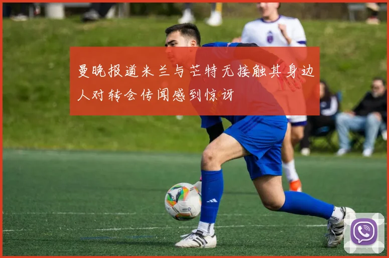 曼晚报道米兰与芒特无接触其身边人对转会传闻感到惊讶
