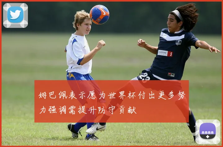 姆巴佩表示愿为世界杯付出更多努力强调需提升防守贡献