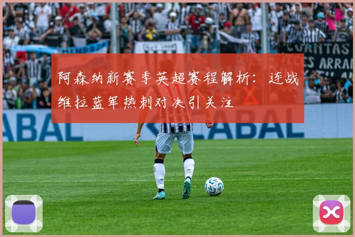 阿森纳新赛季英超赛程解析：连战维拉蓝军热刺对决引关注