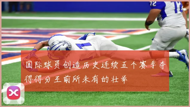 国际球员创造历史连续五个赛季夺得得分王前所未有的壮举