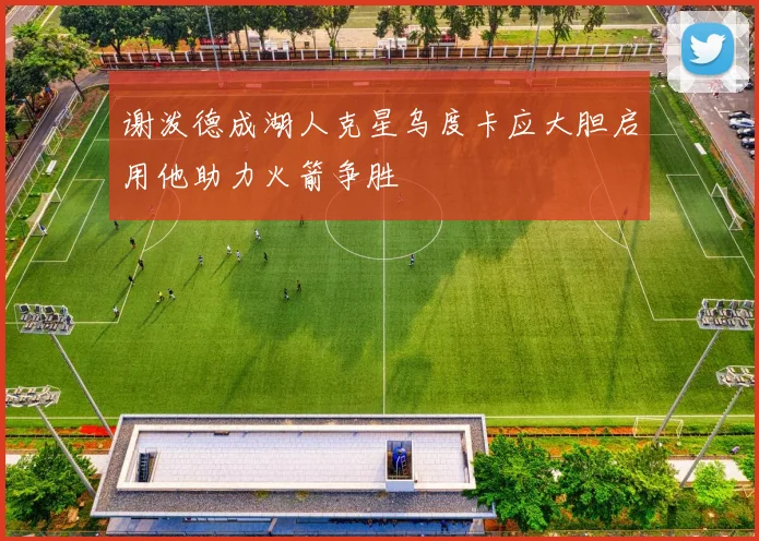 谢泼德成湖人克星乌度卡应大胆启用他助力火箭争胜