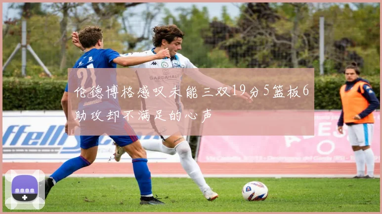 伦德博格感叹未能三双19分5篮板6助攻却不满足的心声