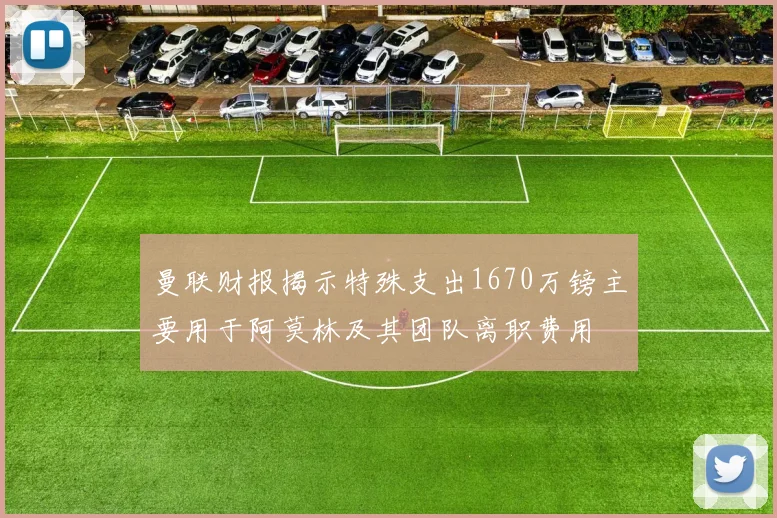 曼联财报揭示特殊支出1670万镑主要用于阿莫林及其团队离职费用