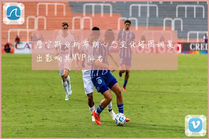 詹宁斯分析布朗心态变化塔图姆复出影响其MVP排名