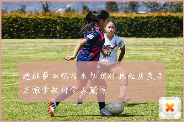 迪班萨回忆与米切尔对抗经历直言后撤步被封令人震惊