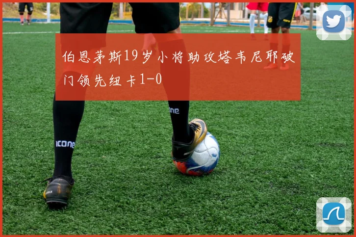 伯恩茅斯19岁小将助攻塔韦尼耶破门领先纽卡1-0