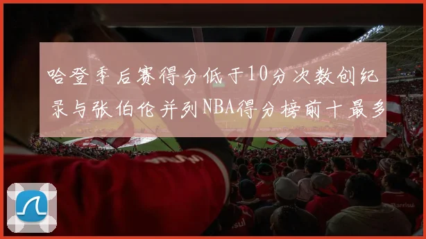 哈登季后赛得分低于10分次数创纪录与张伯伦并列NBA得分榜前十最多