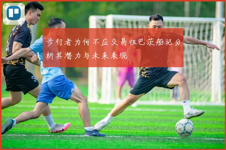 步行者为何不应交易祖巴茨船记分析其潜力与未来表现