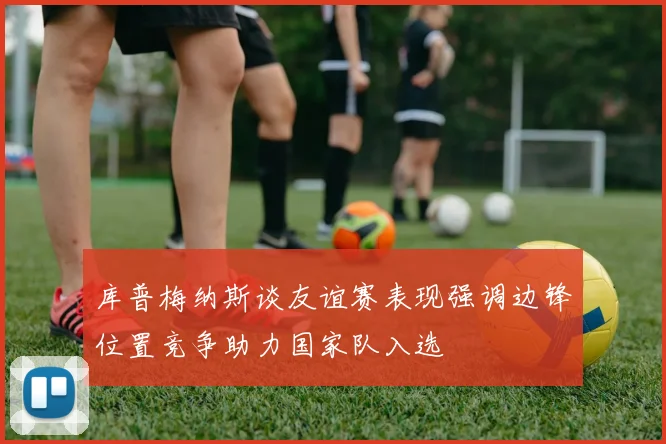 库普梅纳斯谈友谊赛表现强调边锋位置竞争助力国家队入选