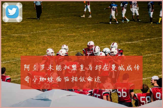 阿圭罗未能加盟皇马却在曼城成传奇小蜘蛛面临相似命运