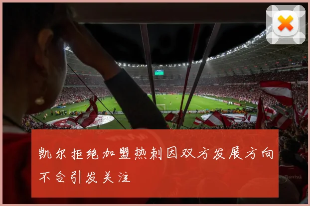 凯尔拒绝加盟热刺因双方发展方向不合引发关注