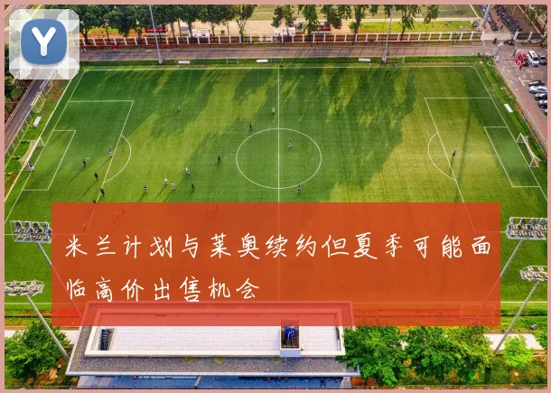 米兰计划与莱奥续约但夏季可能面临高价出售机会