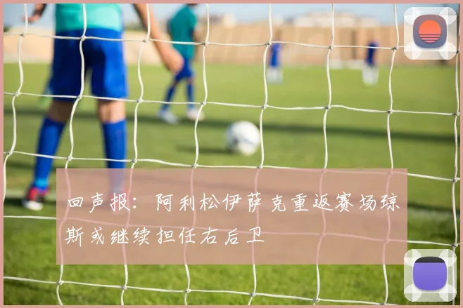 回声报：阿利松伊萨克重返赛场琼斯或继续担任右后卫