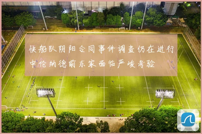 快船队阴阳合同事件调查仍在进行中伦纳德前东家面临严峻考验
