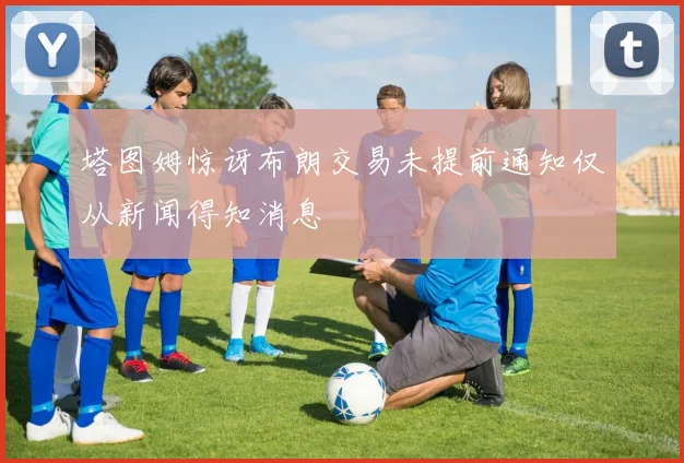 塔图姆惊讶布朗交易未提前通知仅从新闻得知消息