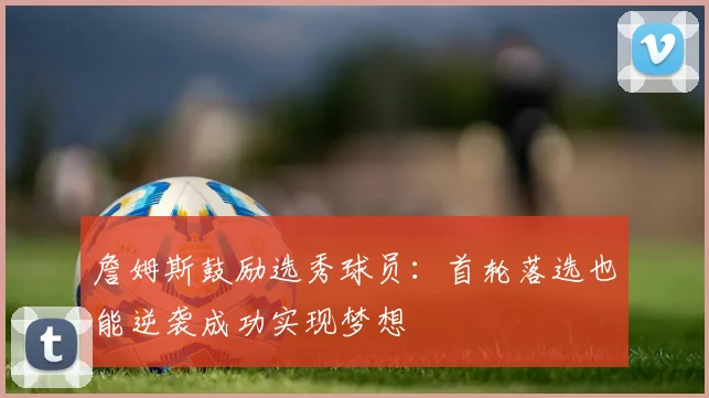 詹姆斯鼓励选秀球员：首轮落选也能逆袭成功实现梦想