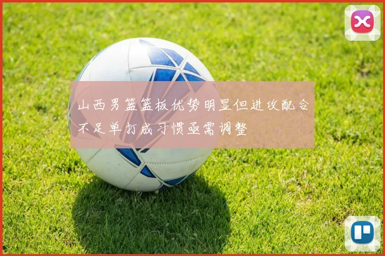 山西男篮篮板优势明显但进攻配合不足单打成习惯亟需调整