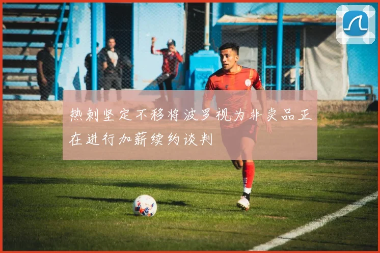 热刺坚定不移将波罗视为非卖品正在进行加薪续约谈判