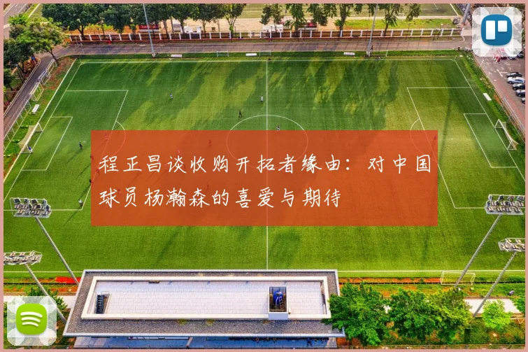 程正昌谈收购开拓者缘由：对中国球员杨瀚森的喜爱与期待