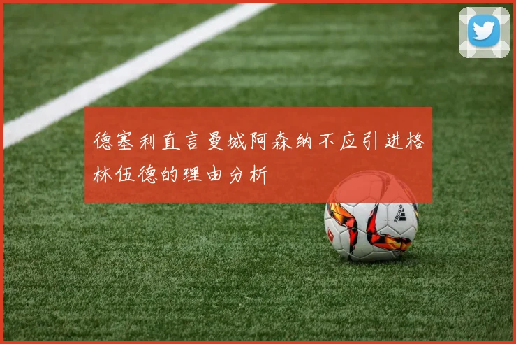 德塞利直言曼城阿森纳不应引进格林伍德的理由分析